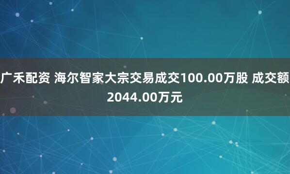 广禾配资 海尔智家大宗交易成交100.00万股 成交额2044.00万元